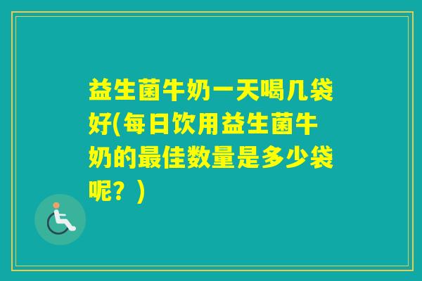 益生菌牛奶一天喝几袋好(每日饮用益生菌牛奶的佳数量是多少袋呢?) 益生菌牛奶一天喝几袋好(每日饮用益生菌牛奶的佳数量是多少袋呢?)