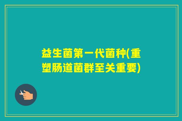 益生菌第一代菌种(重塑肠道菌群至关重要)