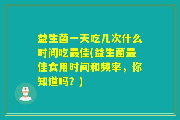 益生菌一天吃几次什么时间吃佳(益生菌佳食用时间和频率，你知道吗？)