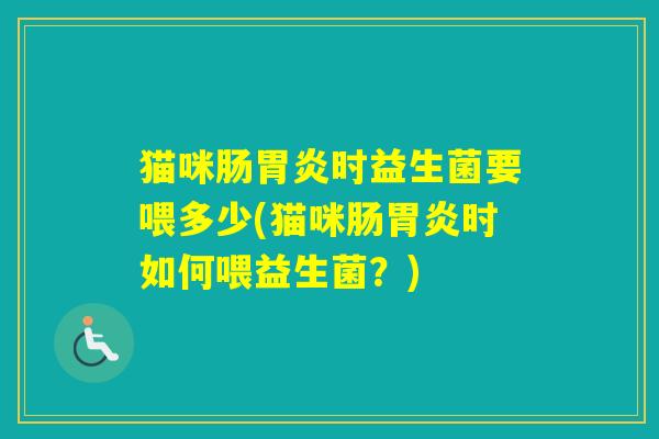 猫咪肠时益生菌要喂多少(猫咪肠时如何喂益生菌？)