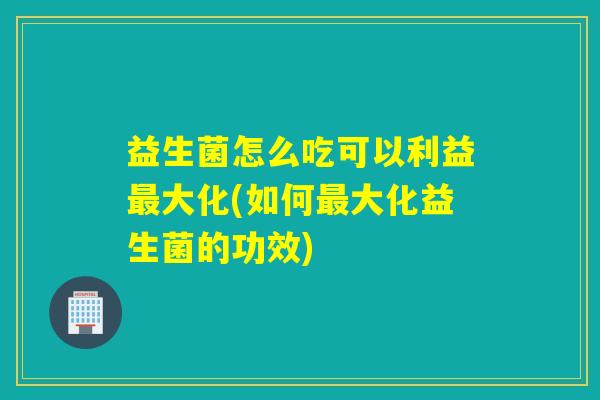 益生菌怎么吃可以利益大化(如何大化益生菌的功效) 益生菌怎么吃可以利益大化(如何大化益生菌的功效)