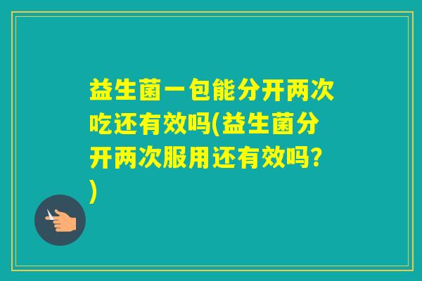 益生菌一包能分开两次吃还有效吗(益生菌分开两次服用还有效吗?) 益生菌一包能分开两次吃还有效吗(益生菌分开两次服用还有效吗?)