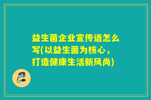 益生菌企业宣传语怎么写(以益生菌为核心，打造健康生活新风尚)