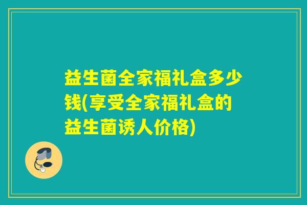 益生菌全家福礼盒多少钱(享受全家福礼盒的益生菌诱人价格)