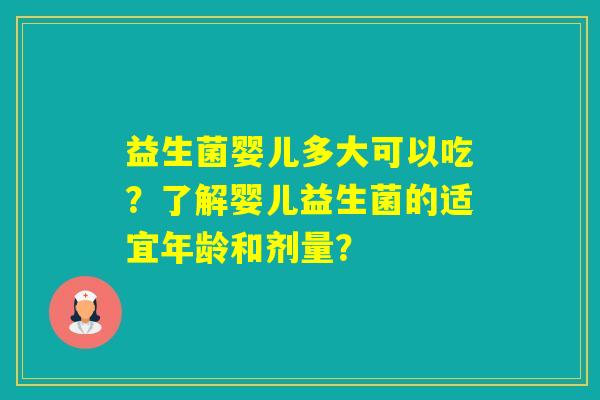 益生菌婴儿多大可以吃？了解婴儿益生菌的适宜年龄和剂量？