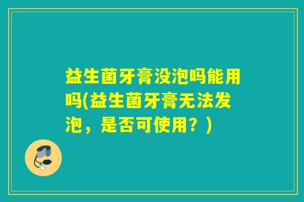 益生菌牙膏没泡吗能用吗(益生菌牙膏无法发泡，是否可使用？)