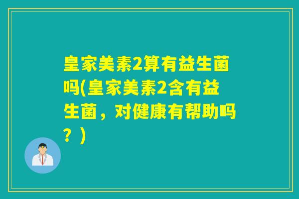 皇家美素2算有益生菌吗(皇家美素2含有益生菌，对健康有帮助吗？)