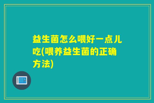 益生菌怎么喂好一点儿吃(喂养益生菌的正确方法) 益生菌怎么喂好一点儿吃(喂养益生菌的正确方法)
