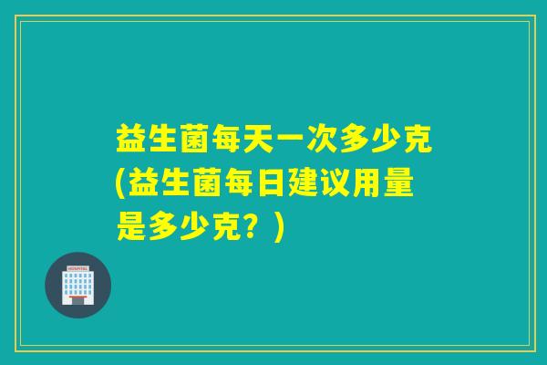 益生菌每天一次多少克(益生菌每日建议用量是多少克?) 益生菌每天一次多少克(益生菌每日建议用量是多少克?)