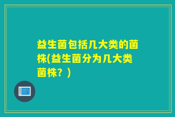 益生菌包括几大类的菌株(益生菌分为几大类菌株?) 益生菌包括几大类的菌株(益生菌分为几大类菌株?)