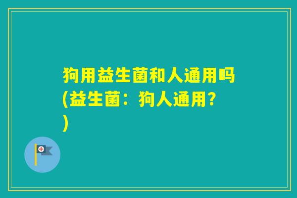 狗用益生菌和人通用吗(益生菌:狗人通用?) 狗用益生菌和人通用吗(益生菌:狗人通用?)