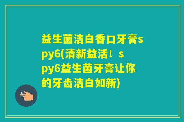 益生菌洁白香口牙膏spy6(清新益活！spy6益生菌牙膏让你的牙齿洁白如新)