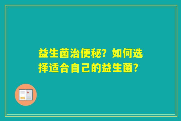益生菌?如何选择适合自己的益生菌? 益生菌?如何选择适合自己的益生菌?