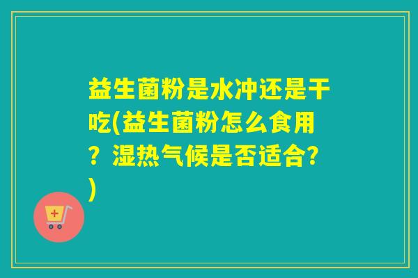 益生菌粉是水冲还是干吃(益生菌粉怎么食用?湿热气候是否适合?) 益生菌粉是水冲还是干吃(益生菌粉怎么食用?湿热气候是否适合?)