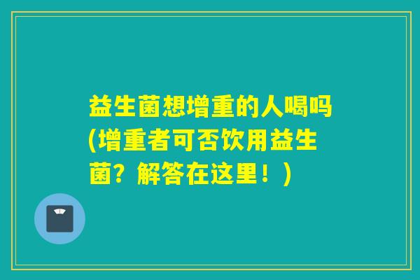 益生菌想增重的人喝吗(增重者可否饮用益生菌?解答在这里!) 益生菌想增重的人喝吗(增重者可否饮用益生菌?解答在这里!)