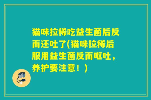 猫咪拉稀吃益生菌后反而还吐了(猫咪拉稀后服用益生菌反而，养护要注意！)