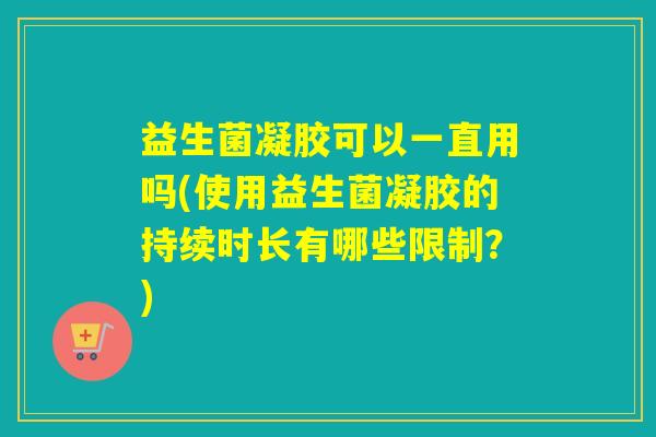 益生菌凝胶可以一直用吗(使用益生菌凝胶的持续时长有哪些限制？)