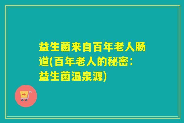 益生菌来自百年老人肠道(百年老人的秘密:益生菌温泉源) 益生菌来自百年老人肠道(百年老人的秘密:益生菌温泉源)