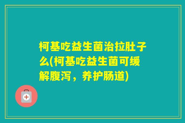 柯基吃益生菌拉肚子么(柯基吃益生菌可缓解，养护肠道)