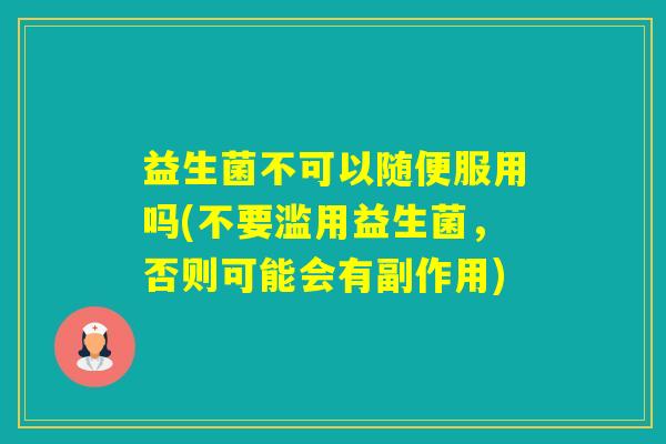益生菌不可以随便服用吗(不要滥用益生菌，否则可能会有副作用)