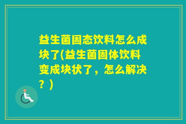 益生菌固态饮料怎么成块了(益生菌固体饮料变成块状了,怎么解决?) 益生菌固态饮料怎么成块了(益生菌固体饮料变成块状了,怎么解决?)