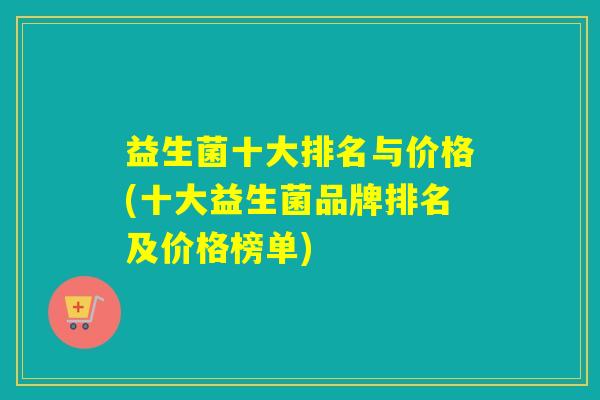 益生菌十大排名与价格(十大益生菌品牌排名及价格榜单) 益生菌十大排名与价格(十大益生菌品牌排名及价格榜单)