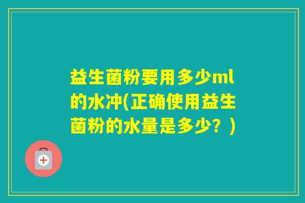 益生菌粉要用多少ml的水冲(正确使用益生菌粉的水量是多少？)