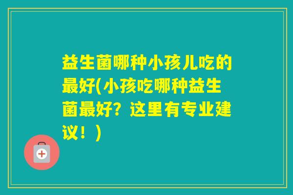 益生菌哪种小孩儿吃的好(小孩吃哪种益生菌好？这里有专业建议！)