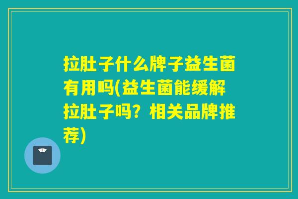 拉肚子什么牌子益生菌有用吗(益生菌能缓解拉肚子吗?相关品牌推荐) 拉肚子什么牌子益生菌有用吗(益生菌能缓解拉肚子吗?相关品牌推荐)
