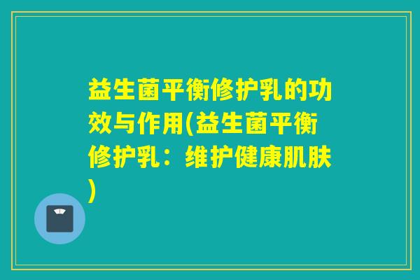 益生菌平衡修护乳的功效与作用(益生菌平衡修护乳：维护健康)