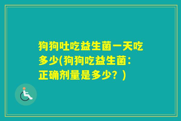 狗狗吐吃益生菌一天吃多少(狗狗吃益生菌：正确剂量是多少？)
