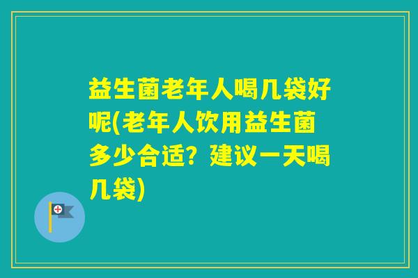 益生菌老年人喝几袋好呢(老年人饮用益生菌多少合适？建议一天喝几袋)