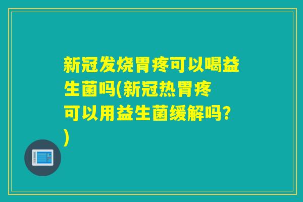 新冠发烧胃疼可以喝益生菌吗(新冠热胃疼 可以用益生菌缓解吗？)