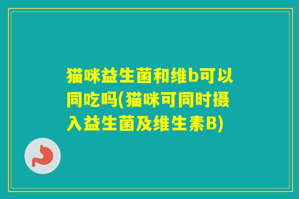 猫咪益生菌和维b可以同吃吗(猫咪可同时摄入益生菌及维生素B)