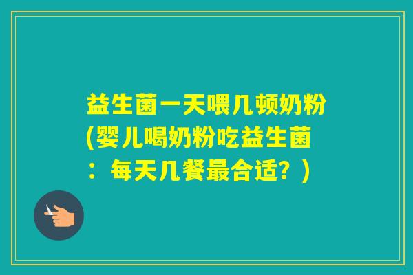 益生菌一天喂几顿奶粉(婴儿喝奶粉吃益生菌：每天几餐合适？)