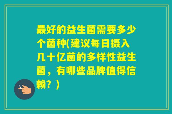 好的益生菌需要多少个菌种(建议每日摄入几十亿菌的多样性益生菌，有哪些品牌值得信赖？)