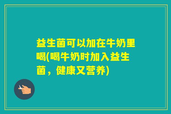 益生菌可以加在牛奶里喝(喝牛奶时加入益生菌，健康又营养)