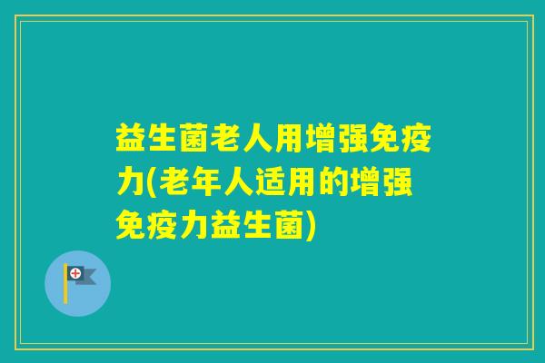 益生菌老人用增强力(老年人适用的增强力益生菌)
