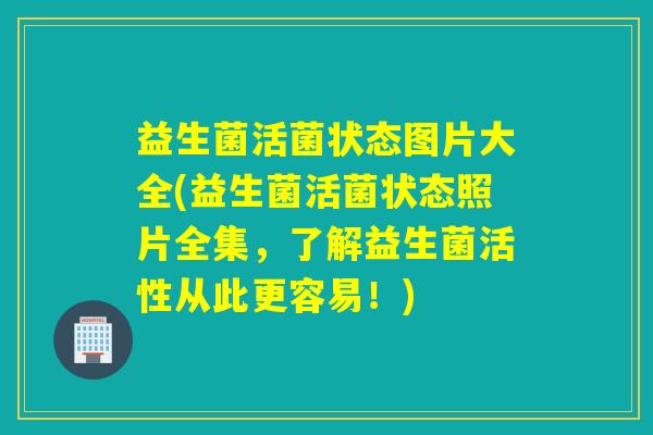 益生菌活菌状态图片大全(益生菌活菌状态照片全集，了解益生菌活性从此更容易！)