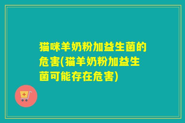 猫咪羊奶粉加益生菌的危害(猫羊奶粉加益生菌可能存在危害)