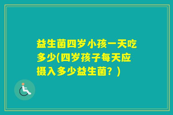 益生菌四岁小孩一天吃多少(四岁孩子每天应摄入多少益生菌？)