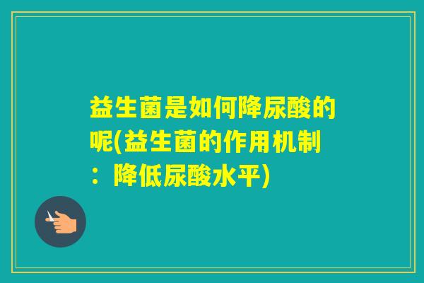 益生菌是如何降尿酸的呢(益生菌的作用机制：降低尿酸水平)