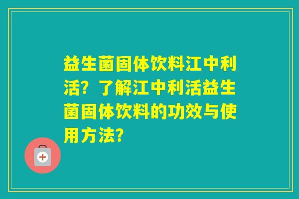 益生菌固体饮料江中利活？了解江中利活益生菌固体饮料的功效与使用方法？