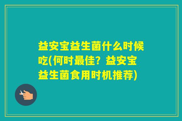 益安宝益生菌什么时候吃(何时佳?益安宝益生菌食用时机推荐) 益安宝益生菌什么时候吃(何时佳?益安宝益生菌食用时机推荐)