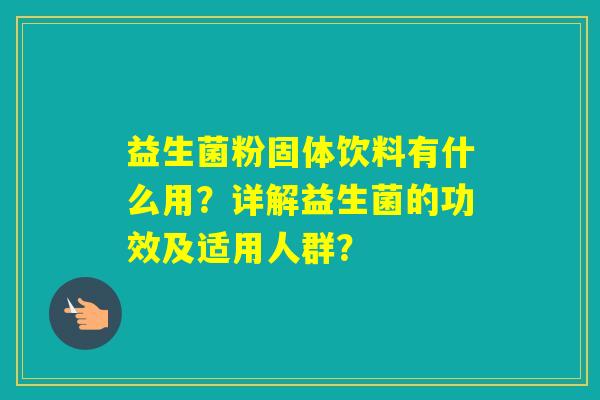 益生菌粉固体饮料有什么用？详解益生菌的功效及适用人群？