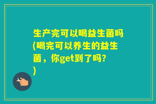 生产完可以喝益生菌吗(喝完可以养生的益生菌，你get到了吗？)