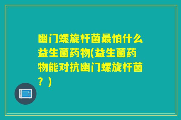 幽门螺旋杆菌怕什么益生菌(益生菌能对抗幽门螺旋杆菌？)