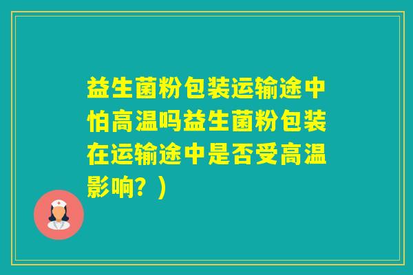 益生菌粉包装运输途中怕高温吗益生菌粉包装在运输途中是否受高温影响？)