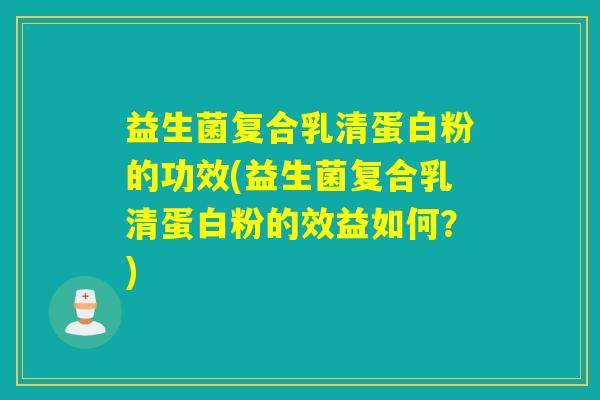 益生菌复合乳清蛋白粉的功效(益生菌复合乳清蛋白粉的效益如何?) 益生菌复合乳清蛋白粉的功效(益生菌复合乳清蛋白粉的效益如何?)
