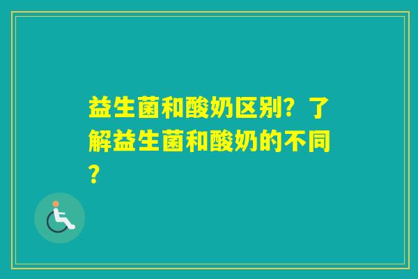 益生菌和酸奶区别?了解益生菌和酸奶的不同? 益生菌和酸奶区别?了解益生菌和酸奶的不同?